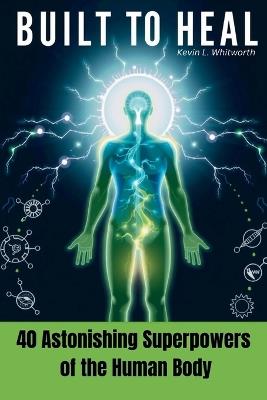 Bult to Heal: 40 Astonishing Superpowers of the Human Body - Kevin L Whitworth - cover