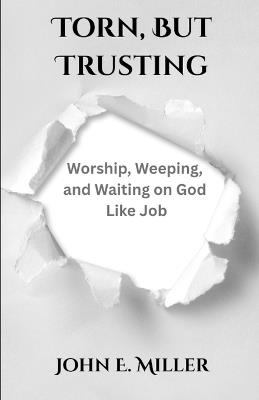 Torn, but Trusting: Worship, Weeping, and Waiting on God Like Job - John E Miller - cover