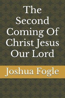 The Second Coming Of Christ Jesus Our Lord - Joshua a Fogle - cover