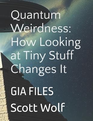 Quantum Weirdness: How Looking at Tiny Stuff Changes It: GIA FILES - Scott Wolf - cover