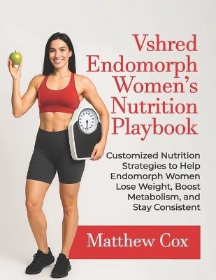 Vshred Endomorph Women's Nutrition Playbook: Customized Nutrition Strategies To Help Endomorph Women Lose Weight, Boost Metabolism, And Stay Consistent - Matthew Cox - cover
