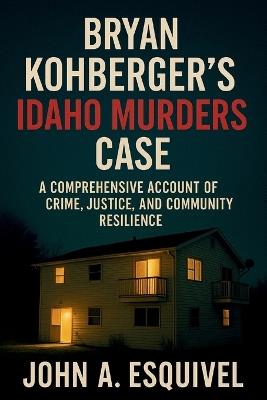 Bryan Kohberger's Idaho Murders Case: A Comprehensive Account of Crime, Justice, and Community Resilience - John A Esquivel - cover