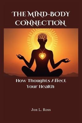 The Mind-Body Connection: How Thoughts Affect Your Health - Jon L Ross - cover