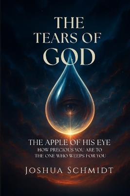 The Tears of God: The Apple of His Eye - How Precious You Are to the One Who Weeps for You - Joshua Schmidt - cover