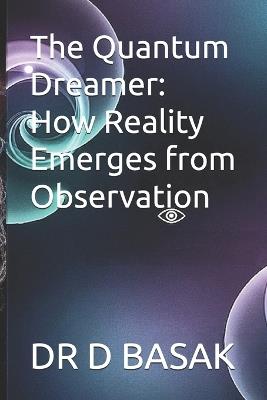 The Quantum Dreamer: How Reality Emerges from Observation - D Basak - cover