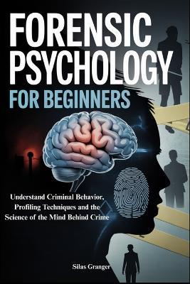 Forensic Psychology for Beginners: Understand Criminal Behavior, Profiling Techniques and the Science of the Mind Behind Crime - Silas Granger - cover