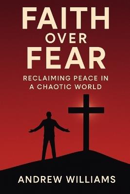 Faith Over Fear: Reclaiming Peace in a Chaotic World - Andrew Williams - cover