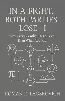 In a Fight, Both Parties Lose - I: Why Every Conflict Has a Price-Even When You Win - Roman R Laczkovich - cover