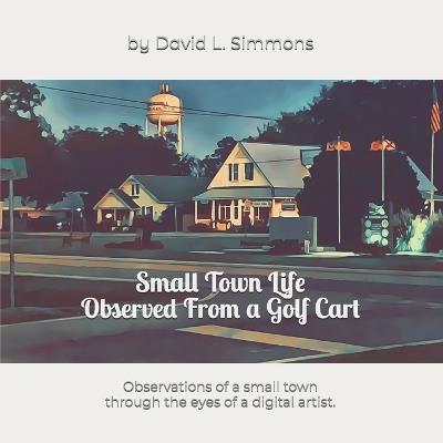 Small Town Life Observed From a Golf Cart: Observations of a small town through the eyes of a digital artist. - David L Simmons - cover