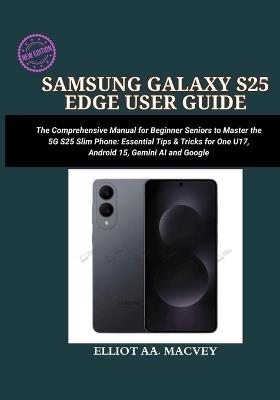 Samsung Galaxy S25 Edge User Guide: A Comprehensive Manual for Beginner Seniors to Master the 5G S25 Series Slim Phone: Essential Tips & Tricks for One UI 7, Android 15, Gemini AI, and Google - Elliot Aa Macvey - cover
