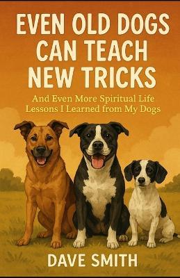 Even Old Dogs Can Teach New Tricks: And Even More Spiritual Life Lessons I Learned from My Dogs - Robby Sobel,Maleia Sobel - cover