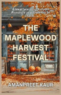 The Maplewood Harvest Festival: A Small-Town Cozy Romance Filled with Fall Festivals, Second Chances, and Heartwarming Moments - Amanpreet Kaur - cover