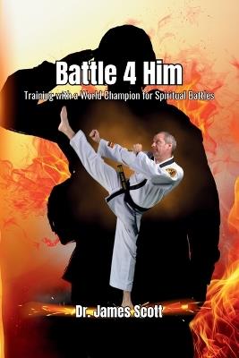 Battle 4 Him: Training with a World Champion For Spiritual Battles - James Scott - cover