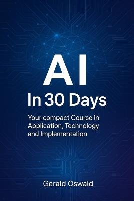 AI in 30 Days: Your compact Course in Application, Technology and Implementation - Gerald Oswald - cover