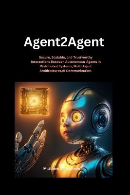 Agent2agent: Secure, Scalable, and Trustworthy Interactions Between Autonomous Agents in Distributed Systems, Multi Agent Architectures, AI Communication - Matthew D Passmore - cover