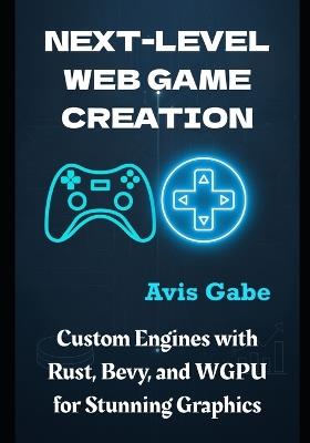 Next-Level Web Game Creation: Custom Engines with Rust, Bevy, and WGPU for Stunning Graphics - Avis Gabe - cover