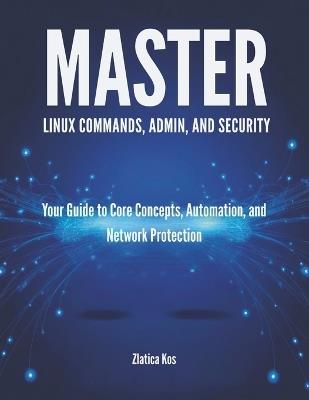 Master Linux Commands, Admin, and Security: Your Guide to Core Concepts, Automation, and Network Protection - Zlatica Kos - cover