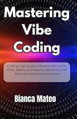 Mastering Vibe Coding: Crafting High-Quality Software with GenAI, Chats, Agents, and Beyond, tailored for both beginners and senior developers - Bianca Mateo - cover