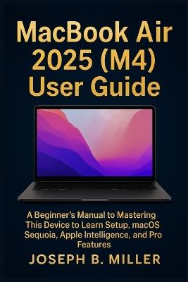 MacBook Air 2025 (M4) User Guide: A Beginner's Manual to Mastering This Device to Learn Setup, macOS Sequoia, Apple Intelligence, and Pro Features - Joseph B Miller - cover