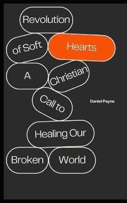 The Revolution of Soft Hearts: A Christian Call to Healing Our Broken World - Daniel Payne - cover
