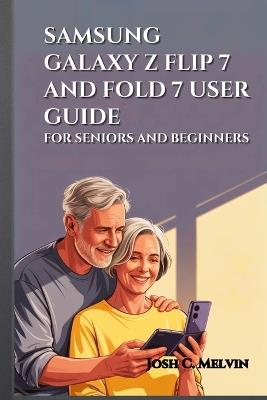 Samsung Galaxy Z Flip 7 and Fold 7 User Guide for Seniors and Beginners: Maximize Your Foldable Experience: A Step-By-Step Manual To Master, Personalize, And Unlock Every Feature In Your Smartphone. - Josh C Melvin - cover