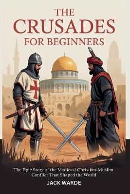The Crusades for Beginners: The Epic Story of the Medieval Christian-Muslim Conflict That Shaped the World - Jack Warde - cover