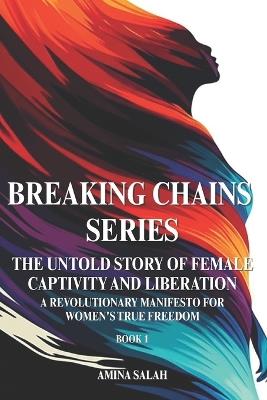 BREAKING CHAINS SERIES The Untold Story of Female Captivity and Liberation: A Revolutionary Manifesto for Women's True Freedom BOOK 1 - Amina Salah - cover