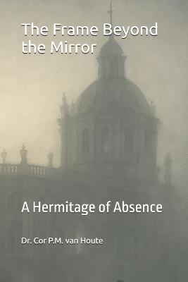 The Frame Beyond the Mirror: A Hermitage of Absence - Cor P M Van Houte - cover