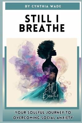 Still I Breathe: A Soulful Guide to Overcoming Social Anxiety with Grace and Presence - Cynthia Wade - cover