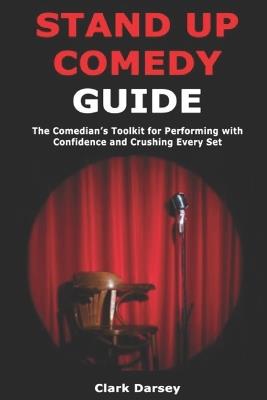 Stand Up Comedy Guide: The Comedian's Toolkit for Performing with Confidence and Crushing Every Set - Clark Darsey - cover