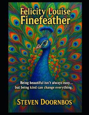 Felicity Louise Finefeather: Being beautiful isn't always easy but being kind can change everything: Children's picture book about peacocks learning kindness and how true friendship grows - Steven Doornbos - cover