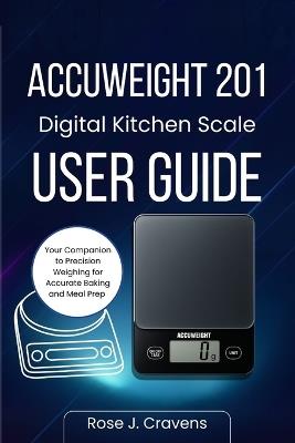 ACCUWEIGHT 201 Digital Kitchen Scale User Guide: your Companion to Precision Weighing for Accurate Baking and Meal Prep - Rose J Cravens - cover