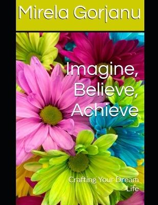 Imagine, Believe, Achieve: Crafting Your Dream Life - Mirela Gorjanu - cover