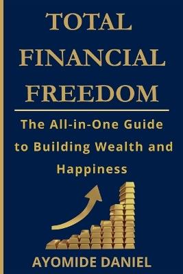 Total Financial Freedom: The All-in-One Guide to Building Wealth and Happiness - For Individuals, Couple, and Families - Ayomide Daniel - cover