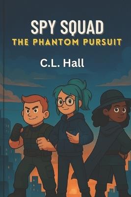 Spy Squad: The Phantom Pursuit: A High-Tech Adventure to Catch a Shadowy Villain - C L Hall - cover