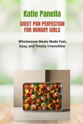 Sheet Pan Perfection for Hungry Girls: Wholesome Meals Made Fast, Easy, and Totally Irresistible - Katie Panella - cover