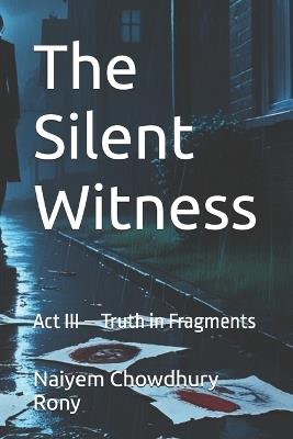 The Silent Witness: Act III - Truth in Fragments - Naiyem Chowdhury Rony - cover
