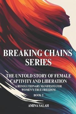 BREAKING CHAINS SERIES The Untold Story of Female Captivity and Liberation: A Revolutionary Manifesto for Women's True Freedom BOOK 2 - Amina Salah - cover