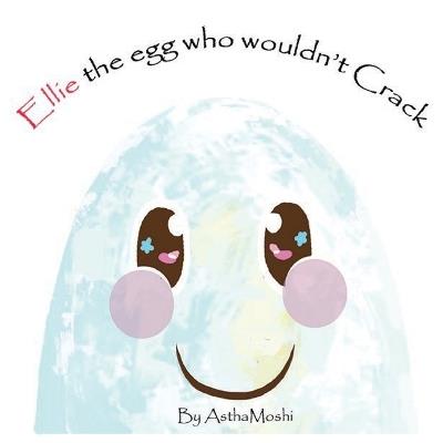 Ellie the Egg Who Wouldn't Crack: Turns out, cracking wasn't the end at all, It was just the beginning - Astha Moshi - cover