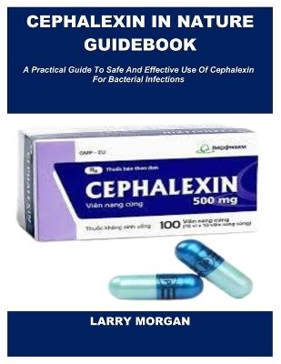 Cephalexin in Nature Guidebook: A Practical Guide To Safe And Effective Use Of Cephalexin For Bacterial Infections - Larry Morgan - cover