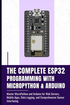 The Complete Esp32 Programming with Micropython & Arduino: Master MicroPython and Arduino for Web Servers, Mobile Apps, Data Logging, and Comprehensive Sensor Interfacing - Fujimura Takata - cover