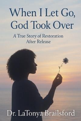 When I Let Go, God Took Over: A True Story of Restoration After Release - Latonya Brailsford - cover