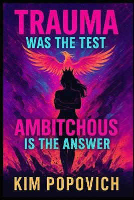 Trauma Was The Test, Ambitchous Is The Answer: Refuse To Be Broken - Kim Popovich - cover
