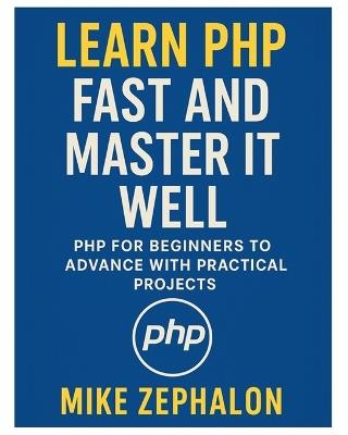 Learn PHP Fast and Master It Well. PHP for Beginners to Advance with Practical Projects.: Learn Coding Fast and Easy with Step-by-Step Projects Book - Mike Zephalon - cover