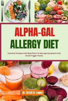 Alpha-Gal Allergy Diet: Essential Recipes And Meal Plans To Manage Symptoms And Avoid Trigger Foods - Kristi H Lopez - cover