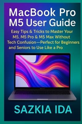 MacBook Pro M5 User Guide: Easy Tips & Tricks to Master Your M5, M5 Pro & M5 Max Without Tech Confusion-Perfect for Beginners and Seniors to Use Like a Pro - Sazkia Ida - cover