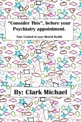 "Consider This", before your psychiatry appointment.: Take control of your Mental Health. - Clark Michael - cover