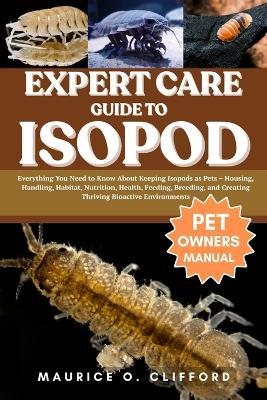 Expert Care Guide to Isopod: Everything You Need to Know About Keeping Isopods as Pets - Housing, Handling, Habitat, Nutrition, Health, Feeding, Breeding, and Creating Thriving Bioactive Environments - Maurice O Clifford - cover