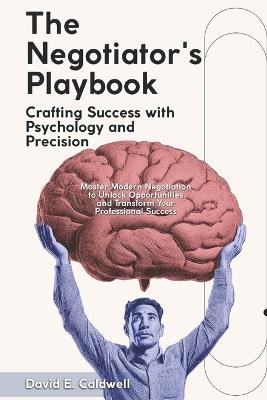 "The Negotiator's Playbook: Crafting Success with Psychology and Precision" "Master Modern Negotiation to Unlock Opportunities and Transform Your Professional Success" - David Caldwell - cover