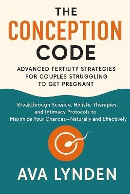 The Conception Code: Advanced Fertility Strategies for Couples Struggling to Get Pregnant: Breakthrough Science, Holistic Therapies, and Intimacy Protocols. - Danny Munrow,Ava Lynden - cover